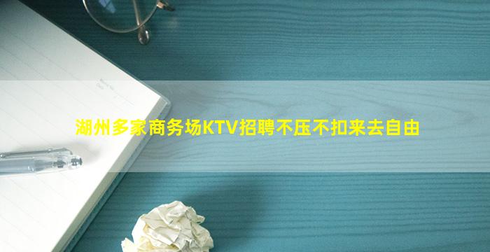 湖州多家商务场KTV招聘不压不扣来去自由